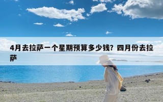 4月去拉萨一个星期预算多少钱？四月份去拉萨