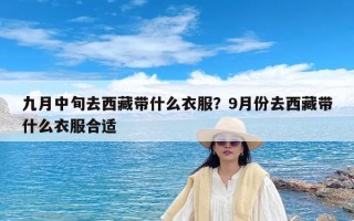 九月中旬去西藏带什么衣服？9月份去西藏带什么衣服合适