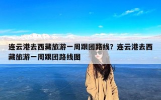 连云港去西藏旅游一周跟团路线？连云港去西藏旅游一周跟团路线图