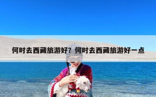 何时去西藏旅游好？何时去西藏旅游好一点