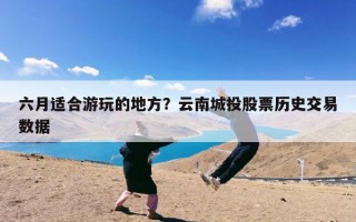 六月适合游玩的地方？云南城投股票历史交易数据