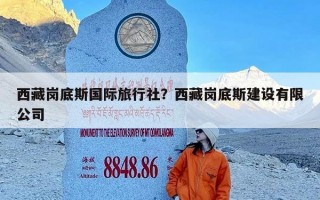 西藏岗底斯国际旅行社？西藏岗底斯建设有限公司