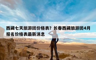 西藏七天旅游团价格表？长春西藏旅游团4月报名价格表最新消息