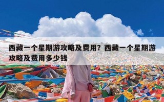 西藏一个星期游攻略及费用？西藏一个星期游攻略及费用多少钱