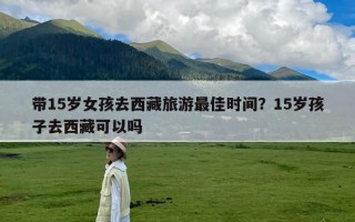 带15岁女孩去西藏旅游最佳时间？15岁孩子去西藏可以吗