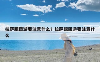 拉萨跟团游要注意什么？拉萨跟团游要注意什么