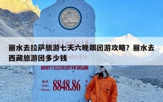 丽水去拉萨旅游七天六晚跟团游攻略？丽水去西藏旅游团多少钱