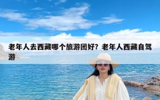 老年人去西藏哪个旅游团好？老年人西藏自驾游
