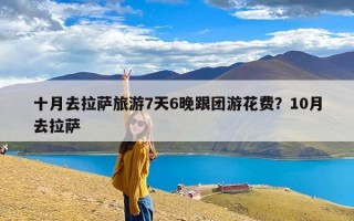 十月去拉萨旅游7天6晚跟团游花费？10月去拉萨