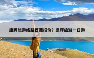 康辉旅游线路西藏报价？康辉旅游一日游