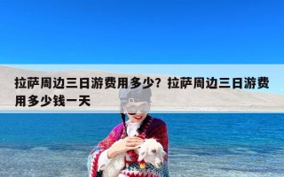 拉萨周边三日游费用多少？拉萨周边三日游费用多少钱一天