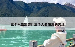 三个人去旅游？三个人去旅游的笑话