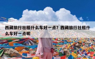 西藏旅行社租什么车好一点？西藏旅行社租什么车好一点呢