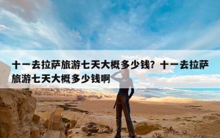 十一去拉萨旅游七天大概多少钱？十一去拉萨旅游七天大概多少钱啊