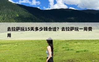去拉萨玩15天多少钱合适？去拉萨玩一周费用