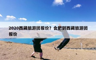 2020西藏旅游团报价？合肥到西藏旅游团报价