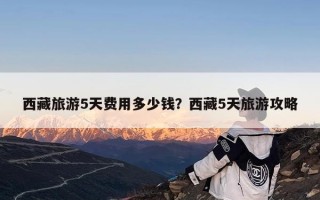 西藏旅游5天费用多少钱？西藏5天旅游攻略