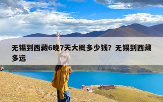 无锡到西藏6晚7天大概多少钱？无锡到西藏多远