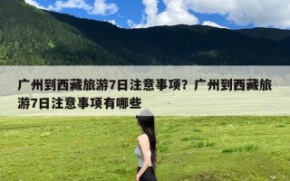 广州到西藏旅游7日注意事项？广州到西藏旅游7日注意事项有哪些