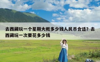 去西藏玩一个星期大概多少钱人民币合适？去西藏玩一次要花多少钱