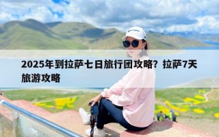 2025年到拉萨七日旅行团攻略？拉萨7天旅游攻略