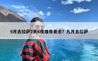 9月去拉萨7天6夜推荐景点？九月去拉萨