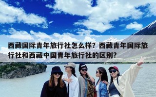 西藏国际青年旅行社怎么样？西藏青年国际旅行社和西藏中国青年旅行社的区别?