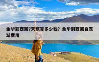 金华到西藏7天预算多少钱？金华到西藏自驾游费用