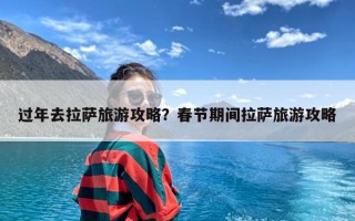 过年去拉萨旅游攻略？春节期间拉萨旅游攻略
