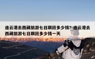 连云港去西藏旅游七日跟团多少钱？连云港去西藏旅游七日跟团多少钱一天