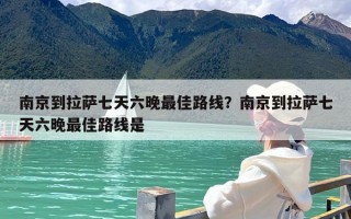 南京到拉萨七天六晚最佳路线？南京到拉萨七天六晚最佳路线是