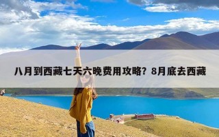 八月到西藏七天六晚费用攻略？8月底去西藏