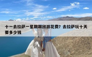 十一去拉萨一星期跟团游花费？去拉萨玩十天要多少钱