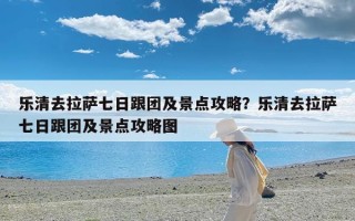 乐清去拉萨七日跟团及景点攻略？乐清去拉萨七日跟团及景点攻略图