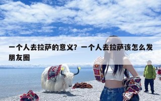 一个人去拉萨的意义？一个人去拉萨该怎么发朋友圈