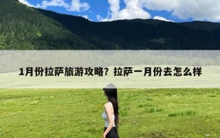 1月份拉萨旅游攻略？拉萨一月份去怎么样