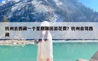 杭州去西藏一个星期跟团游花费？杭州自驾西藏