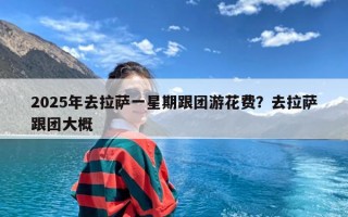 2025年去拉萨一星期跟团游花费？去拉萨跟团大概