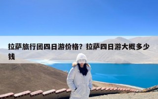 拉萨旅行团四日游价格？拉萨四日游大概多少钱