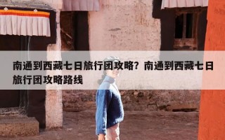 南通到西藏七日旅行团攻略？南通到西藏七日旅行团攻略路线