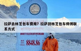 拉萨去林芝包车费用？拉萨到林芝包车师傅联系方式