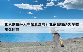 北京到拉萨火车是直达吗？北京到拉萨火车要多久时间