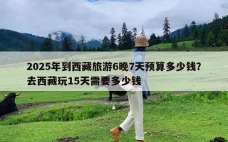 2025年到西藏旅游6晚7天预算多少钱？去西藏玩15天需要多少钱