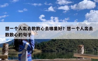 想一个人出去散散心去哪里好？想一个人出去散散心的句子