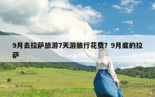 9月去拉萨旅游7天游旅行花费？9月底的拉萨