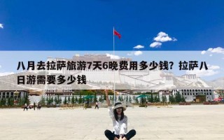 八月去拉萨旅游7天6晚费用多少钱？拉萨八日游需要多少钱
