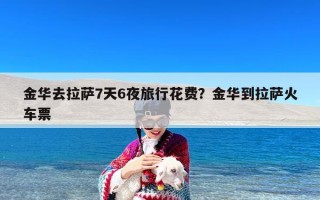 金华去拉萨7天6夜旅行花费？金华到拉萨火车票