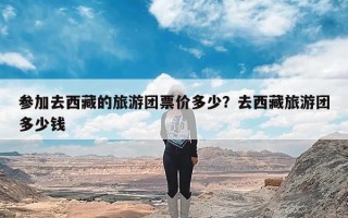 参加去西藏的旅游团票价多少？去西藏旅游团多少钱
