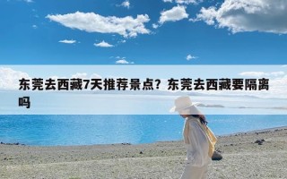 东莞去西藏7天推荐景点？东莞去西藏要隔离吗