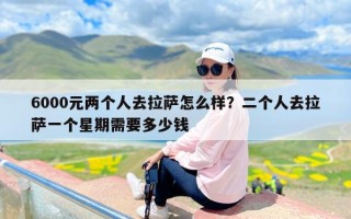 6000元两个人去拉萨怎么样？二个人去拉萨一个星期需要多少钱